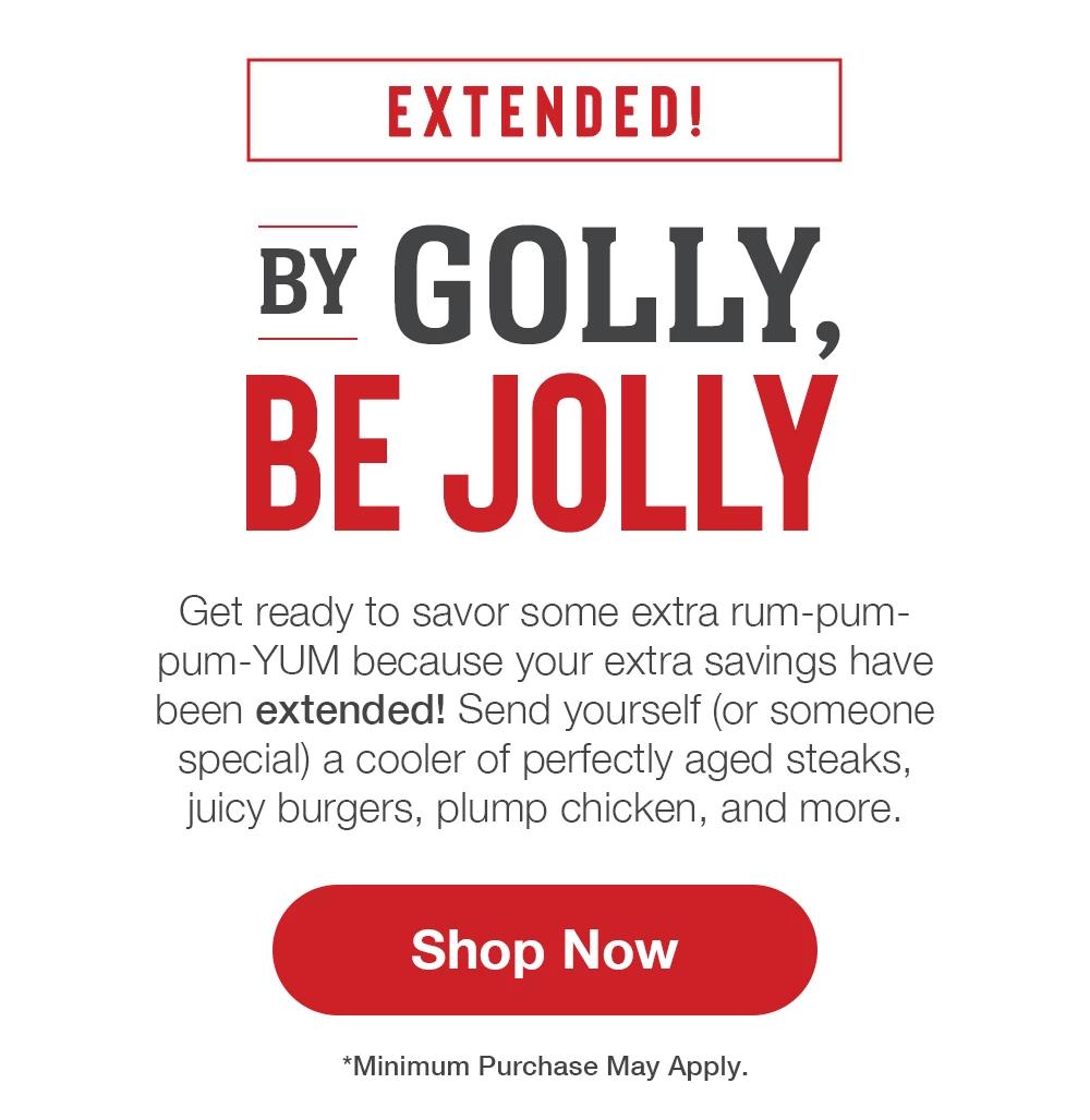 EXTENDED! BY GOLLY, BE JOLLY | Get ready to savor some extra rum-pum-pum-YUM because your extra savings have been extended! Send yourself (or someone special) a cooler of perfectly aged steaks, juicy burgers, plump chicken, and more. || Shop Now || *Minimum Purchase May Apply.