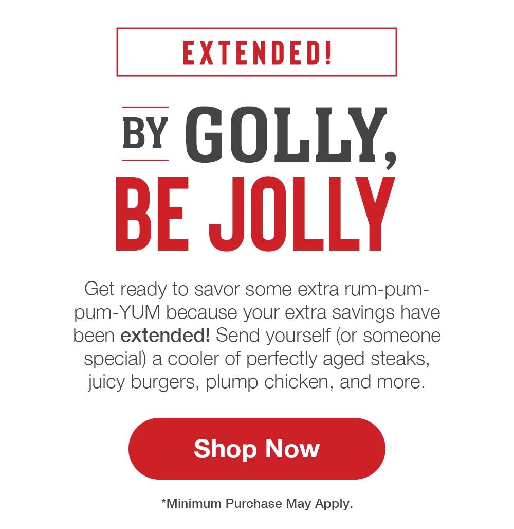 EXTENDED! BY GOLLY, BE JOLLY | Get ready to savor some extra rum-pum-pum-YUM because your extra savings have been extended! Send yourself (or someone special) a cooler of perfectly aged steaks, juicy burgers, plump chicken, and more. || Shop Now || *Minimum Purchase May Apply.