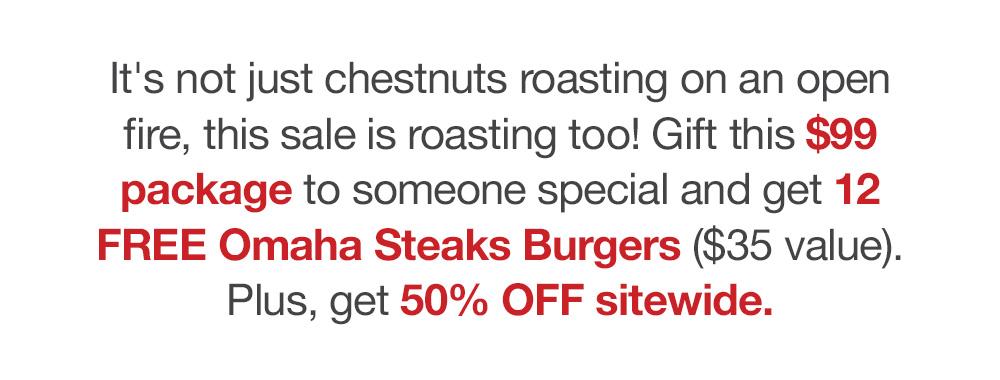 It's not just chestnuts roasting on an open fire, this sale is roasting too! Gift this $99 package to someone special and get 12 FREE Omaha Steaks Burgers ($35 value). Plus, get 50% OFF sitewide.