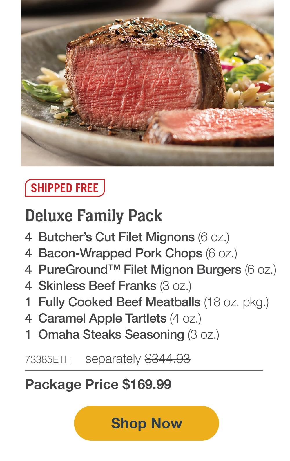 SHIPPED FREE | Deluxe Family Pack - 4 Butcher's Cut Filet Mignons (6 oz.) - 4 Bacon-Wrapped Pork Chops (6 oz.) - 4 PureGround™M Filet Mignon Burgers (6 oz.) - 4 Skinless Beef Franks (3 oz.) - 1 Fully Cooked Beef Meatballs (18 oz. pkg.) - 4 Caramel Apple Tartlets (4 oz.) - 1 Omaha Steaks Seasoning (3 oz.) - 73385ETH separately $344.93 | Package Price $169.99 || Shop Now