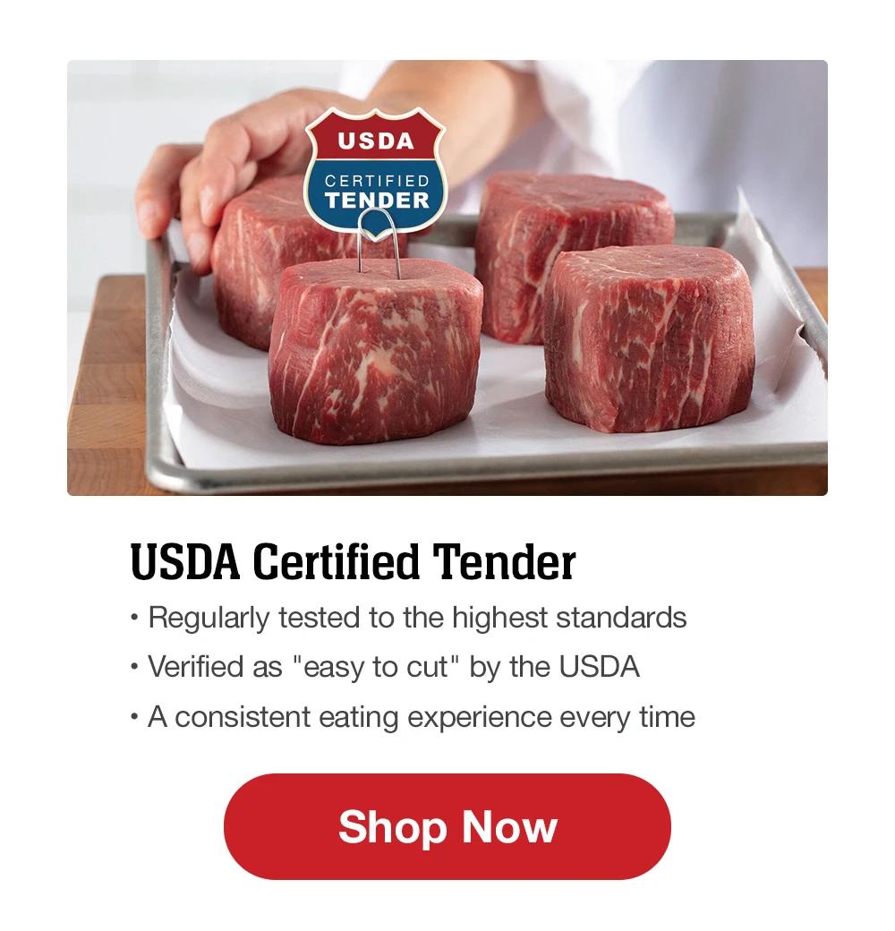 USDA Certified Tender| Regularly tested to the highest standards |Verified as easy to cut by the USDA|A consistent eating experience every time |Shop Now