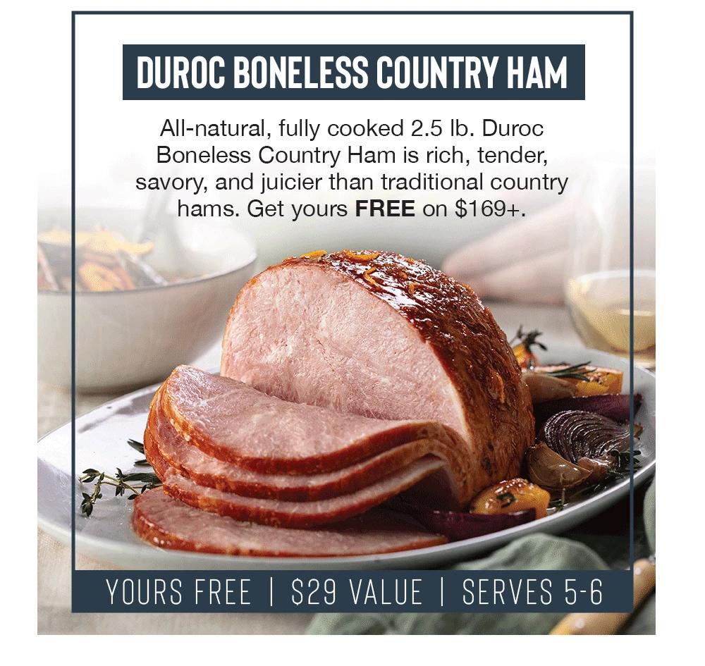 Duroc Boneless country Ham | All-natural, fully cooked 2.5 lb. Duroc Boneless Country Ham is rich, tender, savory, and juicier than traditional country hams. Get yours FREE on $169+.  | YOURS FREE | $29 VALUE | SERVES 5-6