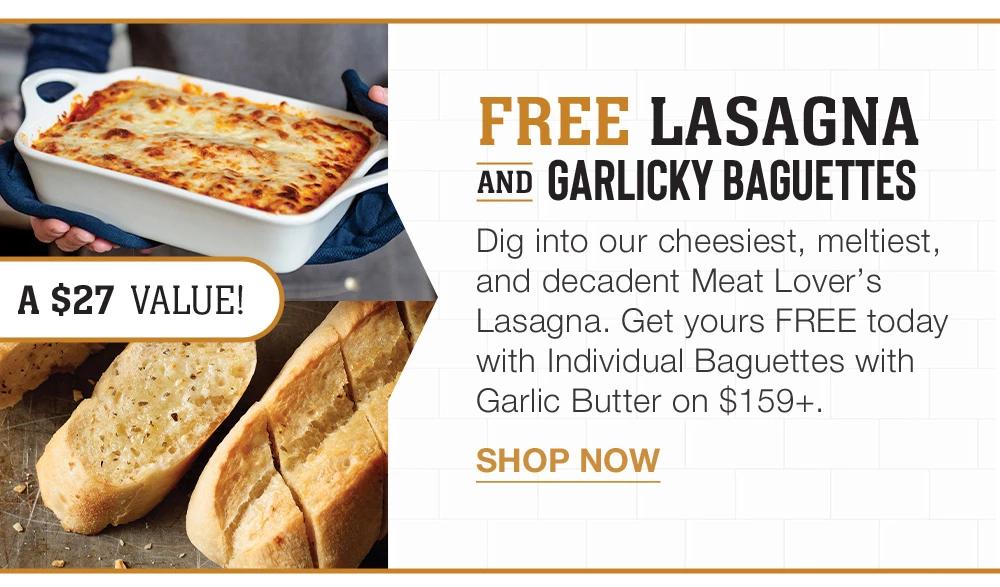 A $27 VALUE! |FREE LASAGNA AND GARLICKY BAGUETTES - Dig into our cheesiest, meltiest, and decadent Meat Lover's Lasagna. Get yours FREE today with Individual Baguettes with Garlic Butter on $159+. || Shop Now
