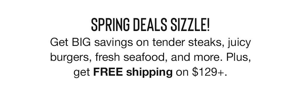 SPRING DEALS SIZZLE! Get BIG savings on tender steaks, juicy burgers, fresh seafood, and more. Plus, get FREE shipping on $129+.