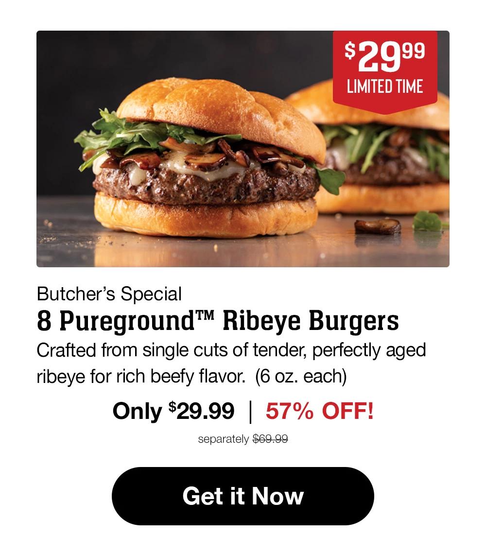 $29.99 LIMITED TIME Butcher's Special - 8 Pureground™ Delmonico Ribeye Burgers Crafted from single cuts of tender, perfectly aged ribeye for rich beefy flavor. (6 oz. each) Only $29.99 | 57% OFF! separately $69.99 || Get it Now