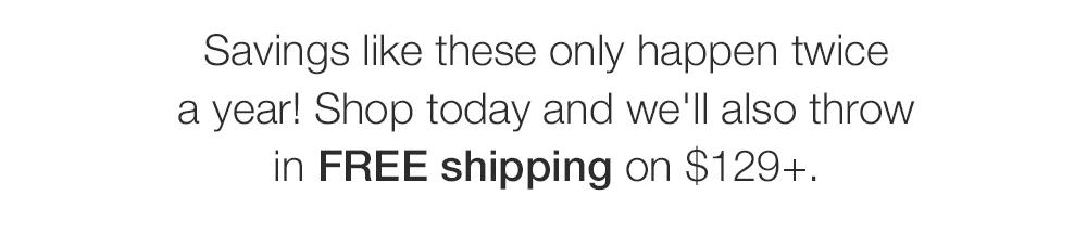 Savings like these only happen twice a year! Shop today and we'll also throw in FREE shipping on $129+.