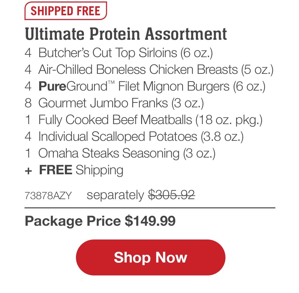 SHIPPED FREE | Ultimate Protein Assortment - 4 Butcher's Cut Top Sirloins (6 oz.) - 4 Air-Chilled Boneless Chicken Breasts (5 oz.) - 4 PureGround™ Filet Mignon Burgers (6 oz.) - 8 Gourmet Jumbo Franks (3 oz.) - 1 Fully Cooked Beef Meatballs (18 oz. pkg.) - 4 Individual Scalloped Potatoes (3.8 oz.) - 1 Omaha Steaks Seasoning (3 oz.) + FREE Shipping - 73878AZY separately $305.92 | Package Price $149.99 || Shop Now