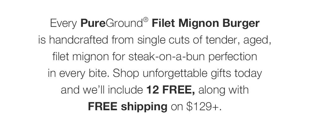 Every PureGround® Filet Mignon Burger _is handcrafted from single cuts of tender, aged, _filet mignon for steak-on-a-bun perfection _in every bite. Shop unforgettable gifts today _and we’ll include 12 FREE, along with _FREE shipping on $129+. 