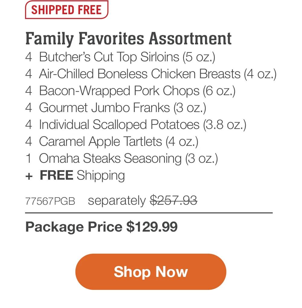 SHIPPED FREE | Family Favorites Assortment - 4 Butcher's Cut Top Sirloins (5 oz.) - 4 Air-Chilled Boneless Chicken Breasts (4 oz.) - 4 Bacon-Wrapped Pork Chops (6 oz.) - 4 Gourmet Jumbo Franks (3 oz.) - 4 Individual Scalloped Potatoes (3.8 oz.) - 4 Caramel Apple Tartlets (4 oz.) - 1 Omaha Steaks Seasoning (3 oz.) + FREE Shipping - 77567PGB separately $257.93 | Package Price $129.99 || Shop Now