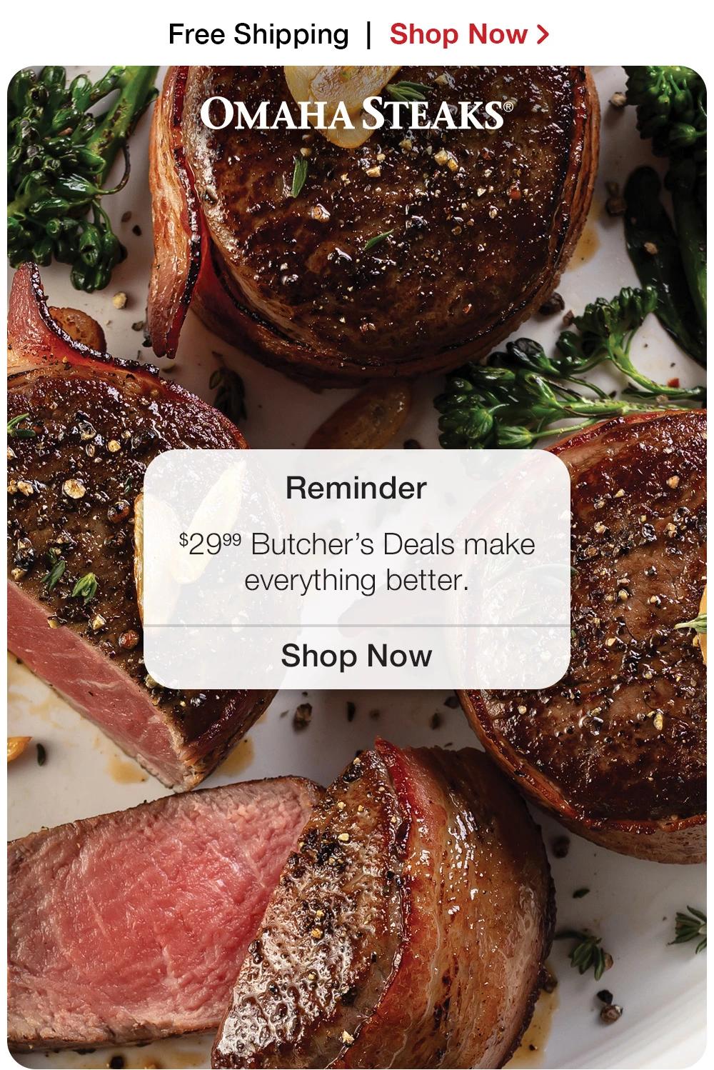 Free Shipping | Shop Now > Reminder | $29.99 Butcher's Deals make everything better. || Shop Now