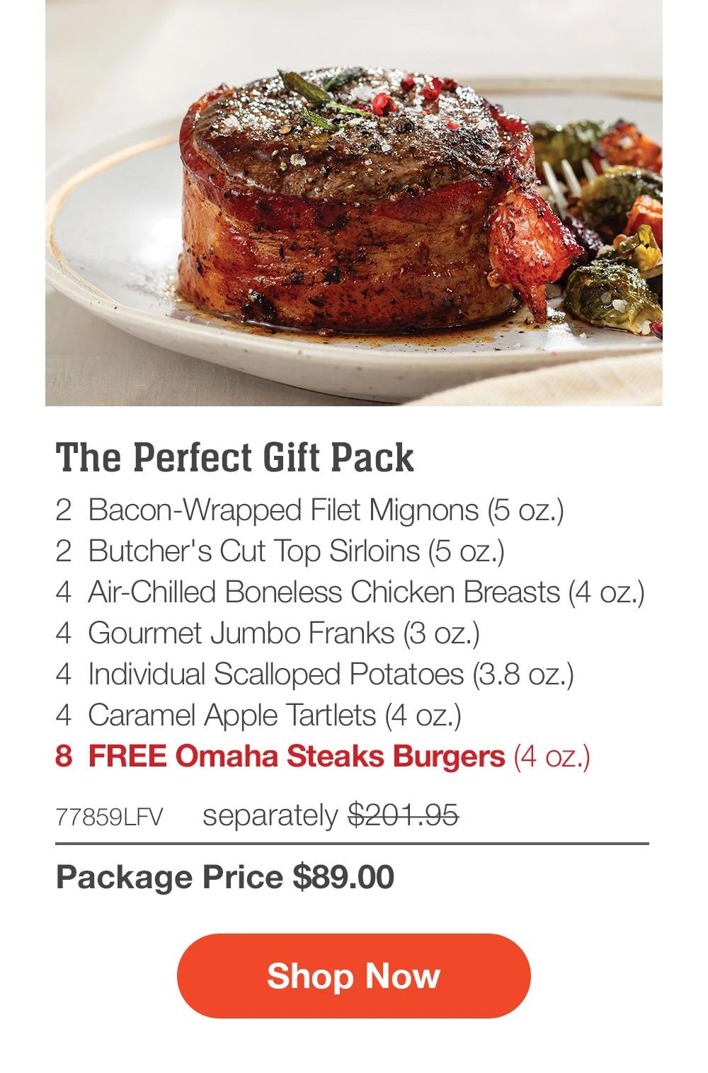 SHIPPED FREE | The Perfect Gift Pack - 2 Bacon-Wrapped Filet Mignons (5 oz.) - 2 Butcher's Cut Top Sirloins (5 oz.) - 4 Air-Chilled Boneless Chicken Breasts (4 oz.) - 4 Gourmet Jumbo Franks (3 oz.) - 4 Individual Scalloped Potatoes (3.8 oz.) - 4 Caramel Apple Tartlets (4 oz.) - 8 FREE Omaha Steaks Burgers (4 oz.) + FREE Shipping - 77859LFV separately $201.95 | Package Price $89.00 || Shop Now