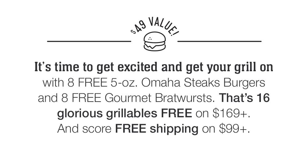 $49 VALUE, It's time to get excited and get your grill on with 8 FREE 5-oz. Omaha Steaks Burgers and 8 FREE Gourmet Bratwursts. That's 16 glorious grillables FREE on $169+. And score FREE shipping on $99+.