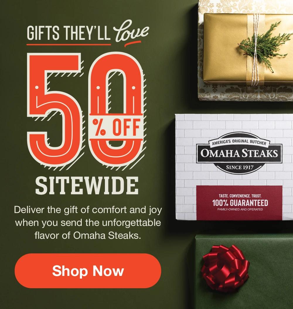 GIFTS THEY'LL LOVE | 50% OFF SITEWIDE | Deliver the gift of comfort and joy when you send the unforgettable flavor Omaha Steaks.  || SHOP NOW