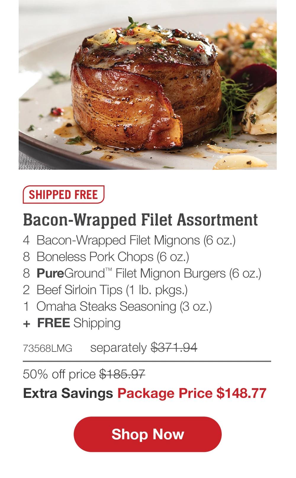 SHIPPED FREE | Bacon-Wrapped Filet Assortment - 4  Bacon-Wrapped Filet Mignons (6 oz.) - 8  Boneless Pork Chops (6 oz.) - 8  PureGround™ Filet Mignon Burgers (6 oz.) - 2  Beef Sirloin Tips (1 lb. pkgs.) - 1  Omaha Steaks Seasoning (3 oz.)  +  FREE Shipping - 73568LMG separately $371.94 | 50% off price $185.97 | Extra Savings Package Price $148.77 || SHOP NOW