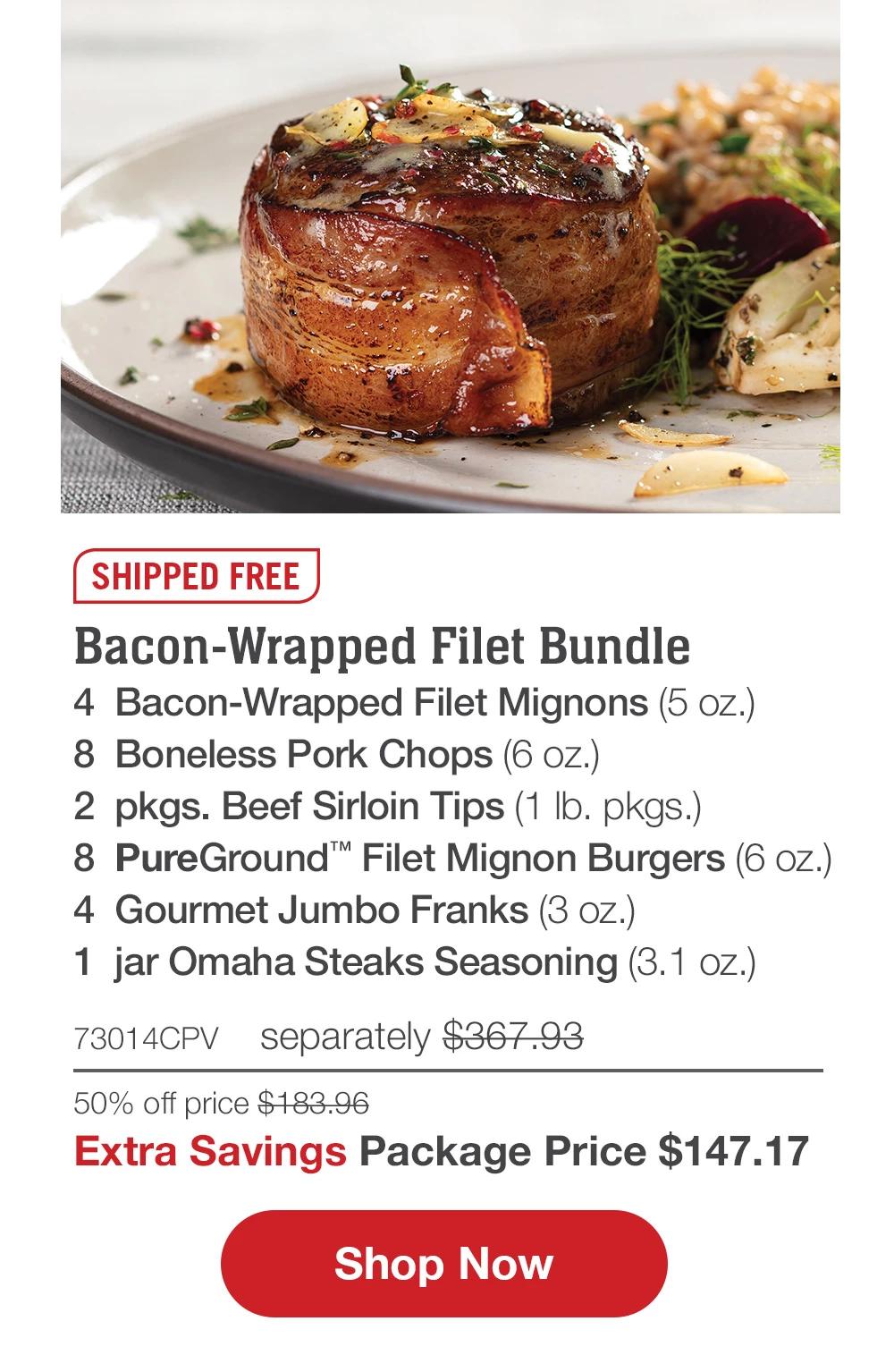 SHIPPED FREE | Bacon-Wrapped Filet Bundle - 4  Bacon-Wrapped Filet Mignons (5 oz.) - 8  Boneless Pork Chops (6 oz.) - 2  pkgs. Beef Sirloin Tips (1 lb. pkgs.) - 8  PureGround™ Filet Mignon Burgers (6 oz.) - 4  Gourmet Jumbo Franks (3 oz.) - 1  jar Omaha Steaks Seasoning (3.1 oz.) - 73014CPV separately $367.93 | 50% off price $183.96 | Extra Savings Package Price $147.17 || SHOP NOW