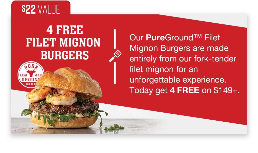 $22 VALUE | 4 FREE FILET MIGNON BURGERS | Our PureGround™ Filet Mignon Burgers are made entirely from our fork-tender filet mignon for an unforgettable experience. Today get 4 FREE on $149+.