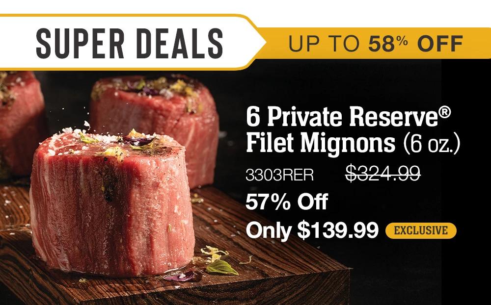 SUPER DEALS UP TO 58% OFF | 6 Private Reserve® Filet Mignons (6 oz.) - 3303RER $324.99 57% Off Only $139.99 EXCLUSIVE