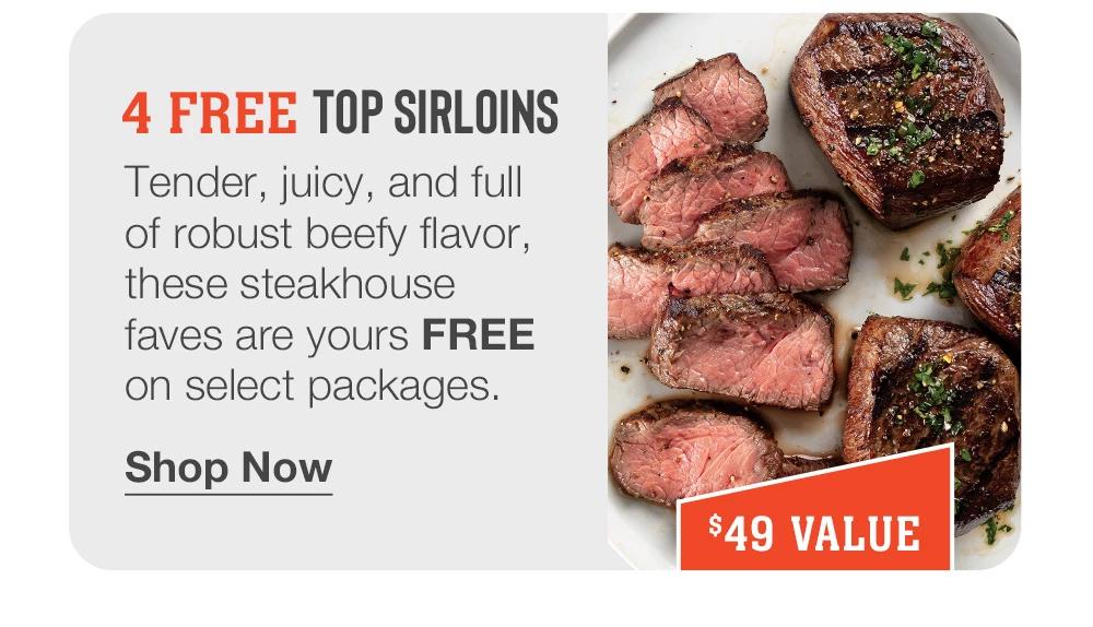 4 FREE TOP SIRLOINS - Tender, juicy, and full of robust beefy flavor, these steakhouse faves are yours FREE on select packages. || Shop Now || $49 VALUE