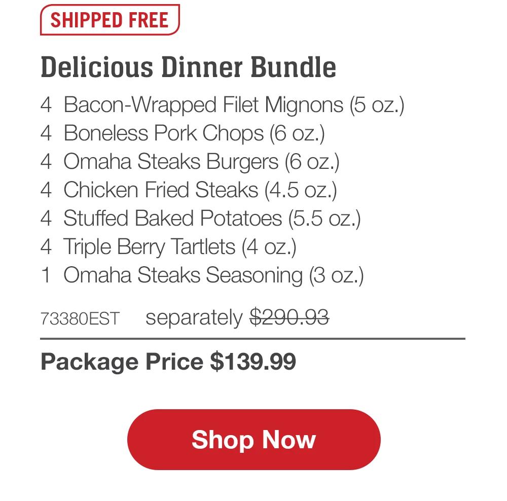 SHIPPED FREE | Delicious Dinner Bundle - 4 Bacon-Wrapped Filet Mignons (5 oz.) - 4 Boneless Pork Chops (6 oz.) - 4 Omaha Steaks Burgers (6 oz.) - 4 Chicken Fried Steaks (4.5 oz.) - 4 Stuffed Baked Potatoes (5.5 oz.) - 4 Triple Berry Tartlets (4 oz.) - 1 Omaha Steaks Seasoning (3 oZ.) - 73380EST separately $290.93 | Package Price $139.99 || Shop Now