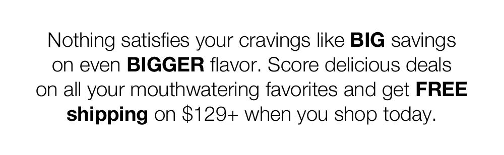 Love steak? Nothing satisfies your cravings like BIG savings on even BIGGER flavor. Score delicious deals on all your mouthwatering favorites and get FREE shipping on $129+ when you shop today. | *Minimum Purchase May Apply.