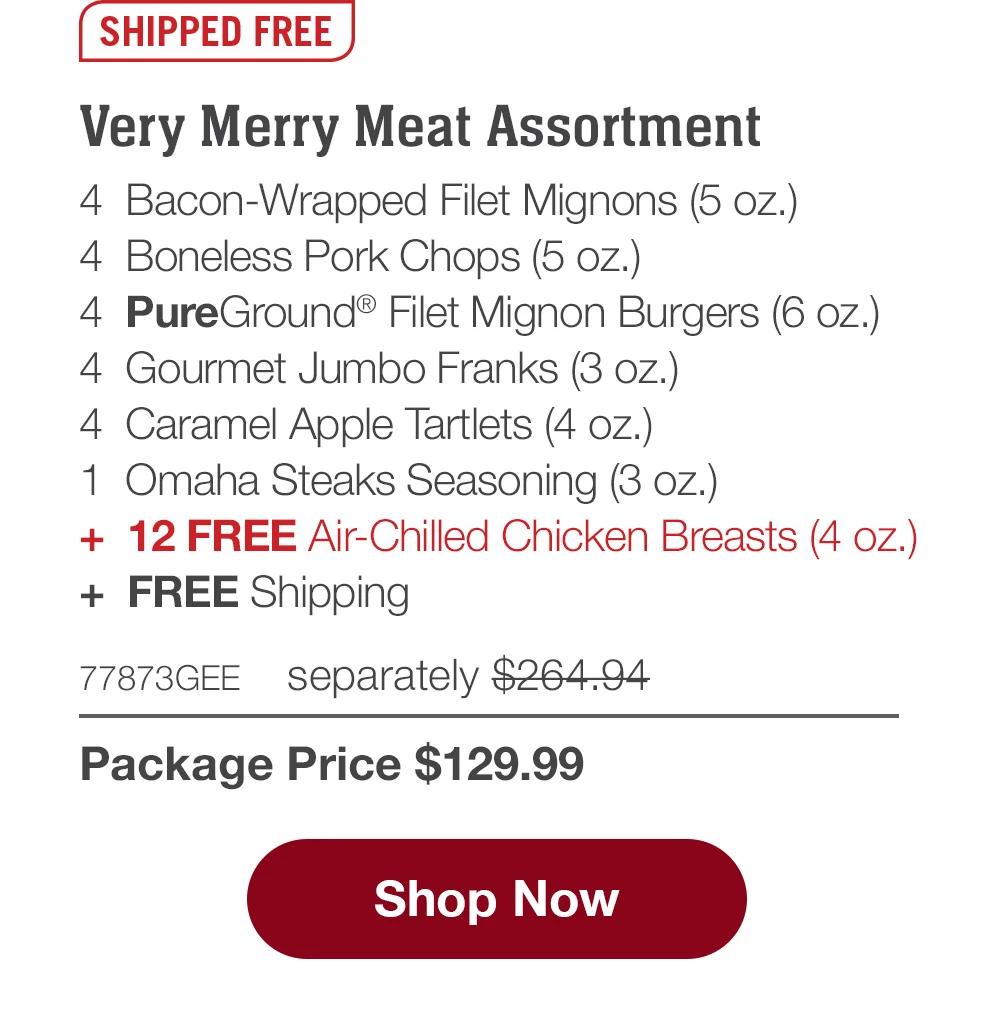 SHIPPED FREE | Very Merry Meat Assortment - 4  Bacon-Wrapped Filet Mignons (5 oz.) - 4  Boneless Pork Chops (5 oz.) - 4  PureGround® Filet Mignon Burgers (6 oz.) - 4  Gourmet Jumbo Franks (3 oz.) - 4  Caramel Apple Tartlets (4 oz.) - 1  Omaha Steaks Seasoning (3 oz.) - +  12 FREE Air-Chilled Chicken Breasts (4 oz.)  +  FREE Shipping - 77873GEE separately $264.94 | Package Price $129.99 || SHOP NOW