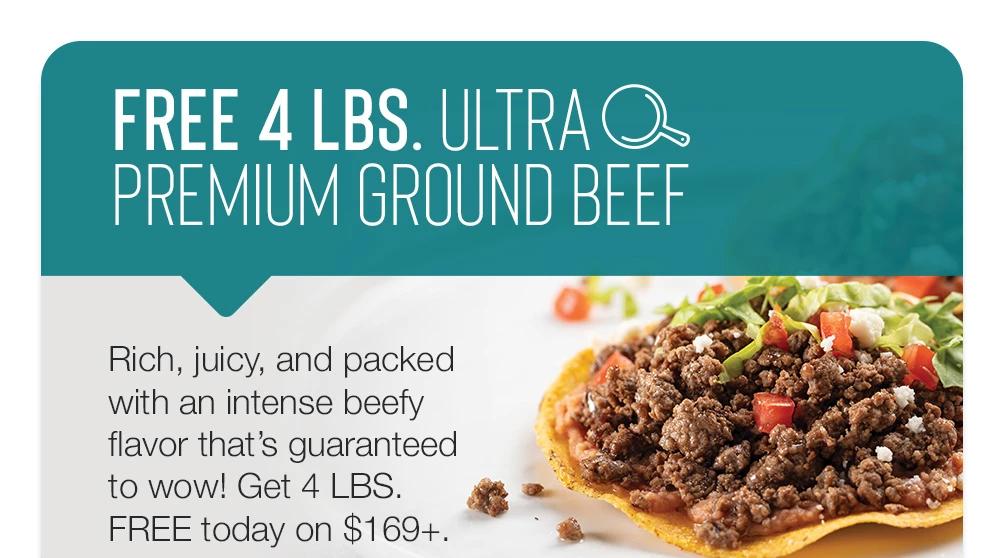 FREE 4LBS. ULTRA PREMIUM GROUND BEEF | Rich, juicy, and packed with an intense beefy flavor that's guaranteed to wow! Get 4 LBS. FREE today on $169+.