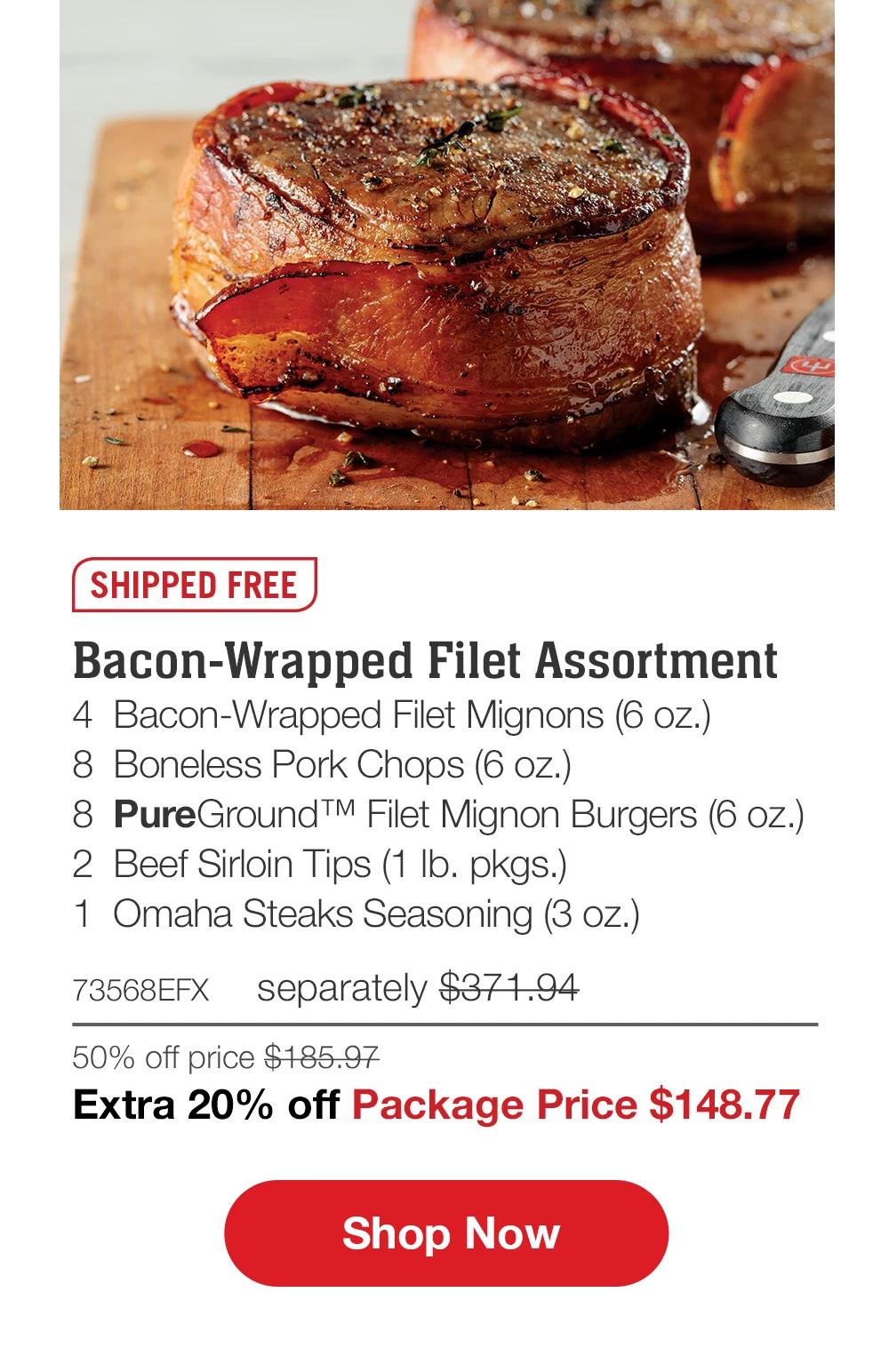 SHIPPED FREE | Bacon-Wrapped Filet Assortment - 4  Bacon-Wrapped Filet Mignons (6 oz.) - 8  Boneless Pork Chops (6 oz.) - 8  PureGround™ Filet Mignon Burgers (6 oz.) - 2  Beef Sirloin Tips (1 lb. pkgs.) - 1  Omaha Steaks Seasoning (3 oz.) - 73568EFX separately $371.94 | 50% off price $185.97 | Extra 20% off Package Price $148.77 || SHOP NOW