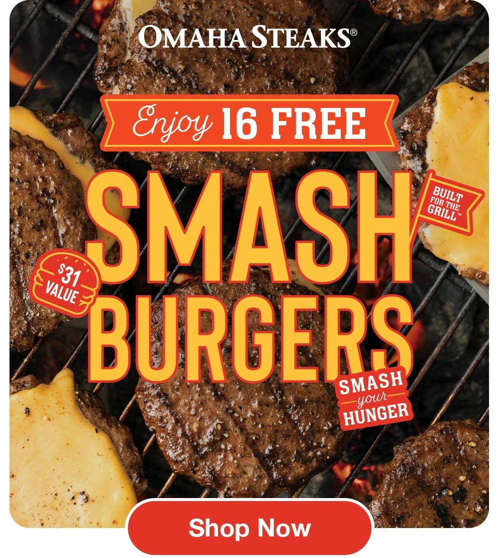 OMAHA STEAKS®  Enjoy 16 FREE SMASH BURGERS  SMASH - your- HUNGER  $31 VALUE Built for the Grill  Shop Now 
