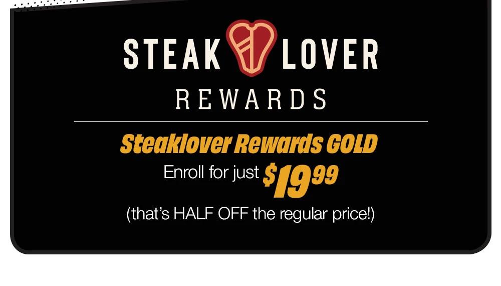 STEAK LOVER REWARDS - Steaklover Rewards GOLD - Enroll for just $ 19.99 (that's HALF OFF the regular price!)