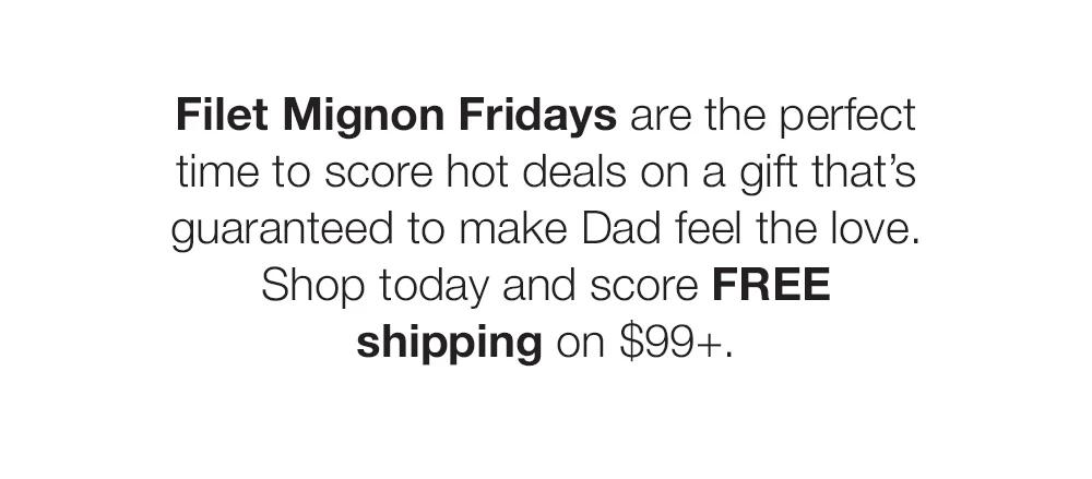 Filet Mignon Fridays are the perfect time to score hot deals on a gift that's guaranteed to make Dad feel the love. Shop today and score FREE shipping on $99+.