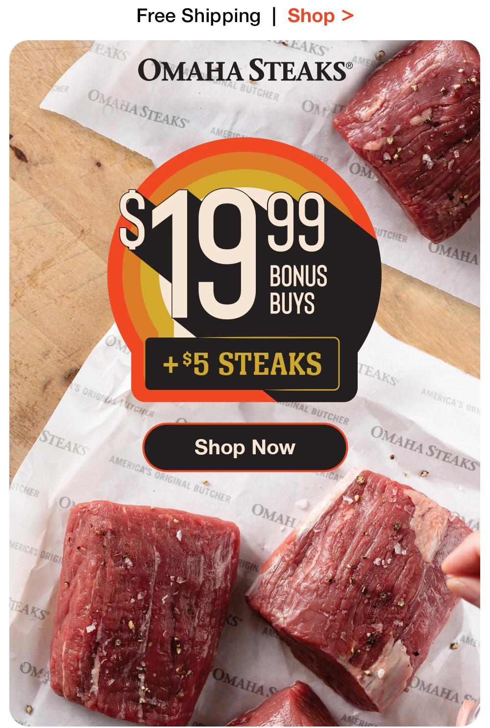 Free Shipping |  Shop >  OMAHA STEAKS® - $19.99 + $5 STEAKS || Shop Now