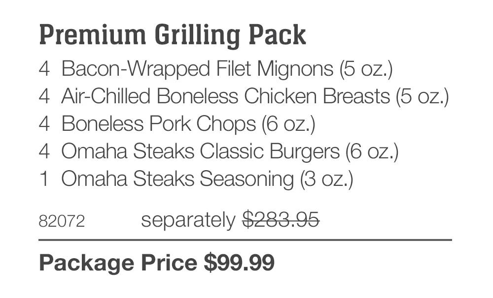 Premium Grilling Pack_ 4 Bacon-Wrapped Filet Mignons (5 oz.) 4 Air-Chilled Boneless Chicken Breasts (5 oz.) 4 Boneless Pork Chops (6 oz.) 4 Omaha Steaks Classic Burgers (6 oz.) 1 Omaha Steaks Seasoning (3 oz.) 82072	separately $283.95_ Package Price $99.99 