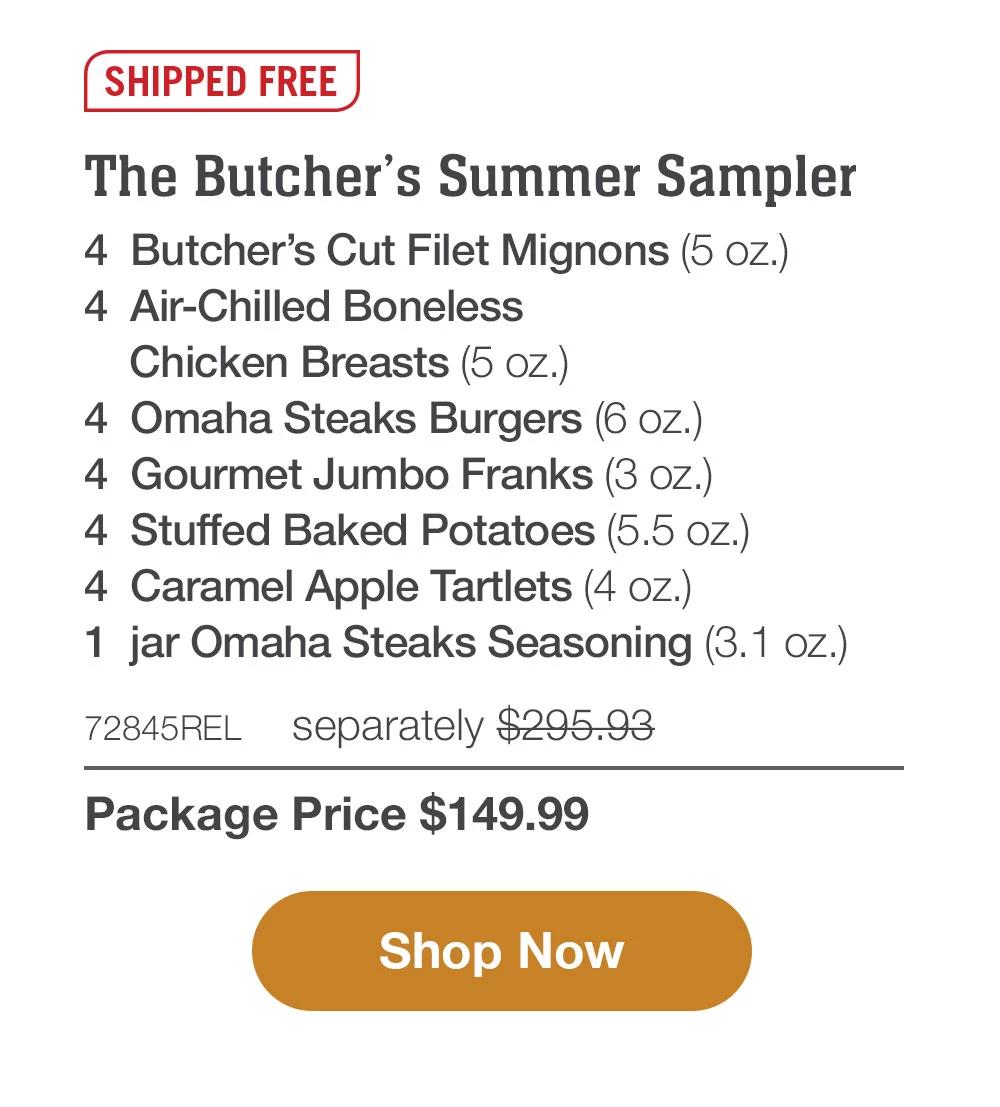 SHIPPED FREE | The Butcher's Summer Sampler - 4  Butcher's Cut Filet Mignons (5 oz.) - 4  Air-Chilled Boneless Chicken Breasts (5 oz.) - 4  Boneless Pork Chops (6 oz.) - 4  Omaha Steaks Burgers (6 oz.) - 4  Gourmet Jumbo Franks (3 oz.) - 1  jar Omaha Steaks Seasoning (3.1 oz.) - 72843REL separately $285.94 | Package Price $139.99 || SHOP NOW