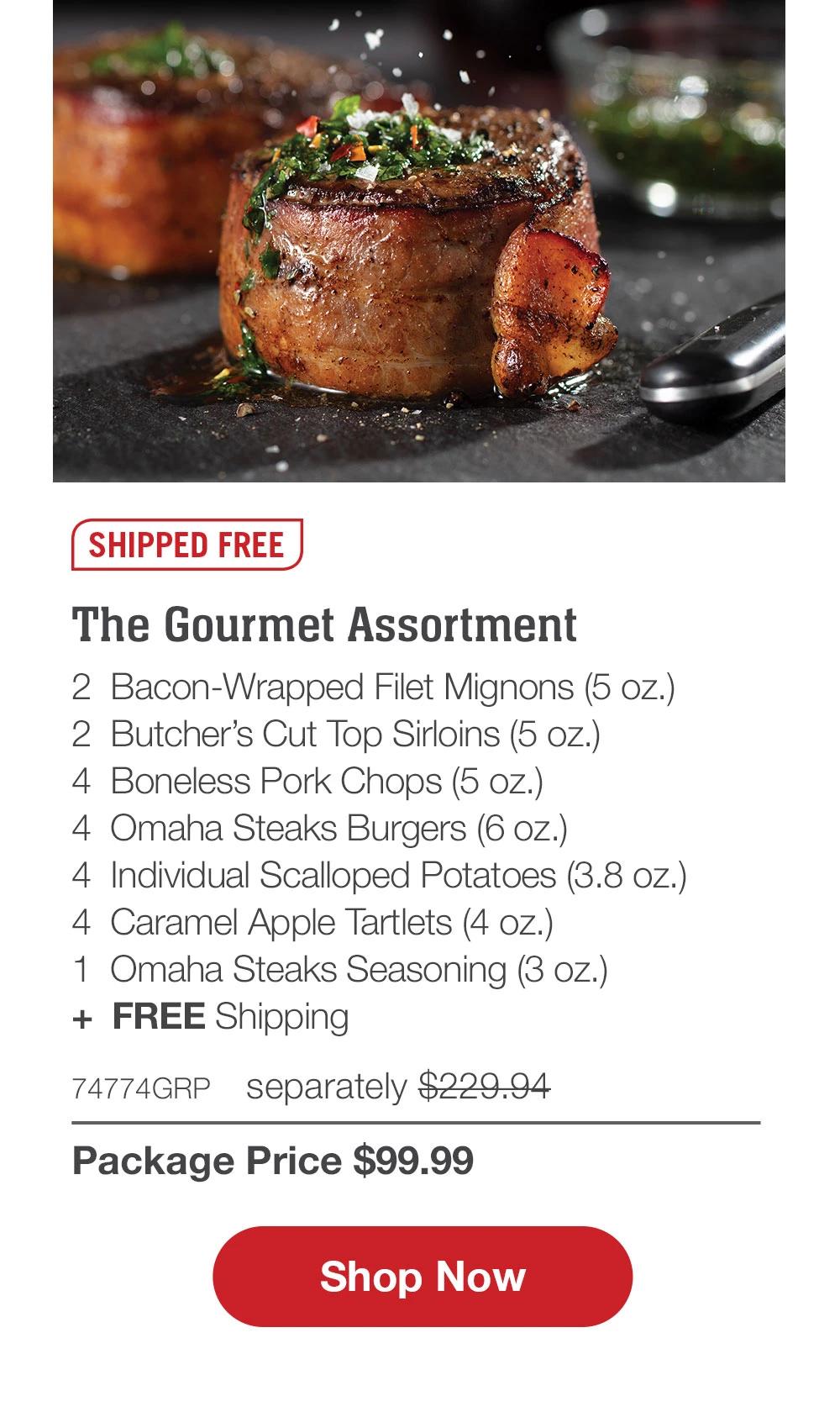 SHIPPED FREE | The Gourmet Assortment - 2  Bacon-Wrapped Filet Mignons (5 oz.) - 4  Boneless Pork Chops (5 oz.) - 4  Omaha Steaks Burgers (6 oz.) - 4  Individual Scalloped Potatoes (3.8 oz.) - 4  Caramel Apple Tartlets (4 oz.) - 1  Omaha Steaks Seasoning (3 oz.)  +  FREE Shipping (a value up to $19.99) - 74774GRP separately $229.94 | Package Price $99.99 || SHOP NOW