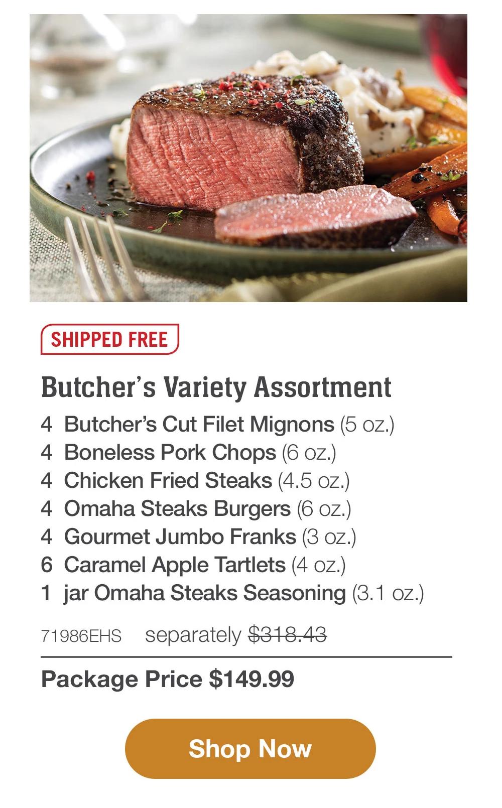 SHIPPED FREE | Butcher's Variety Assortment - 4 Butcher's Cut Filet Mignons (5 oz.) - 4 Boneless Pork Chops (6 oz.) - 4 Chicken Fried Steaks (4.5 oZ.) - 4 Omaha Steaks Burgers (6 oz.) - 4 Gourmet Jumbo Franks (3 oz.) - 6 Caramel Apple Tartlets (4 oZ.) - 1 jar Omaha Steaks Seasoning (3.1 oz.) - 71986EHS separately $318.43 | Package Price $149.99 || Shop Now