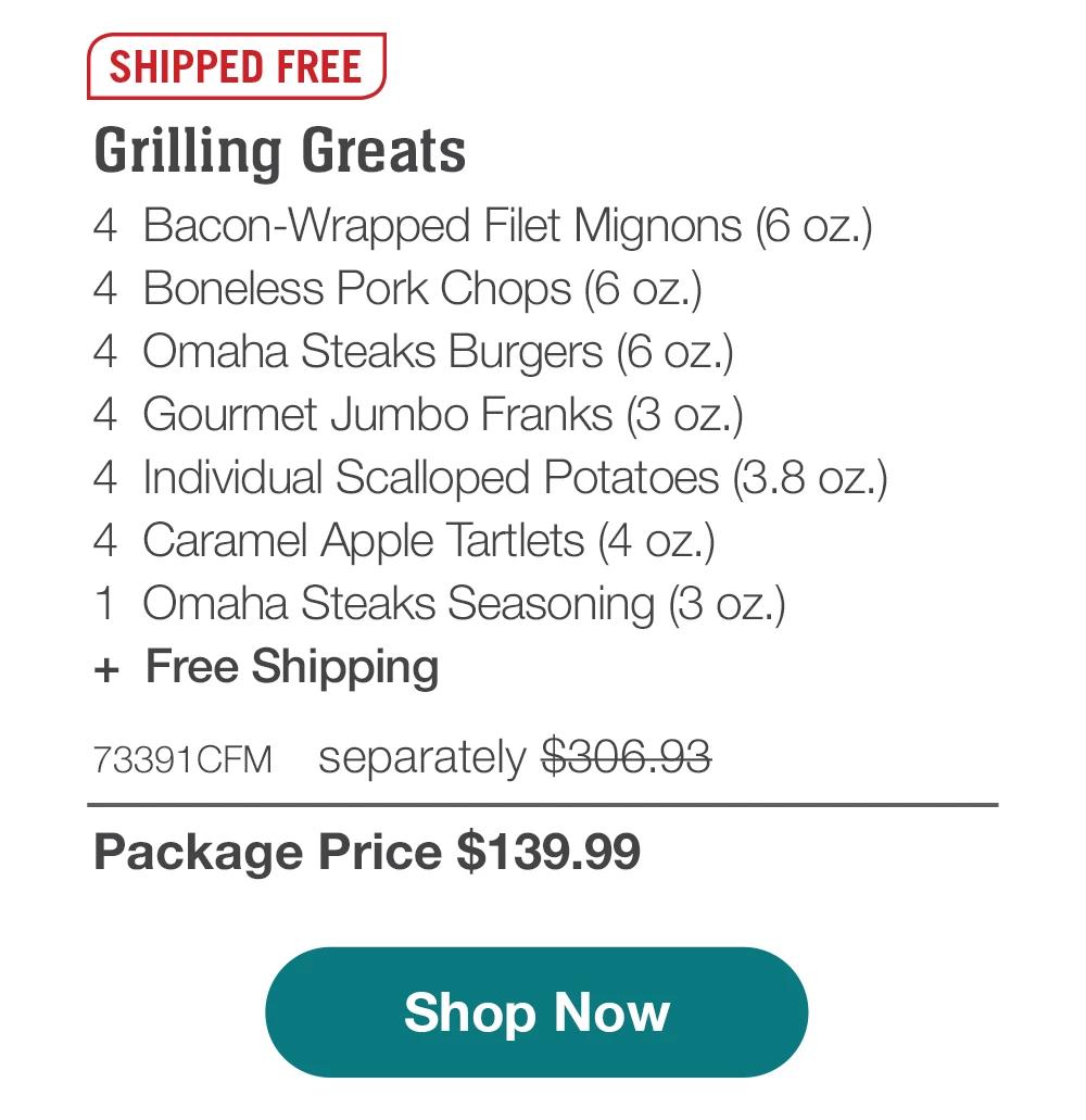 SHIPPED FREE | Grilling Greats - 4 Bacon-Wrapped Filet Mignons (6 oz.) - 4 Boneless Pork Chops (6 oz.) - 4 Omaha Steaks Burgers (6 oz.) - 4 Gourmet Jumbo Franks (3 oz.) - 4 Individual Scalloped Potatoes (3.8 oz.) - 4 Caramel Apple Tartlets (4 oz.) - 1 Omaha Steaks Seasoning (3 oz.) + Free Shipping - 73391CFM separately $306.93 | Package Price $139.99 || Shop Now