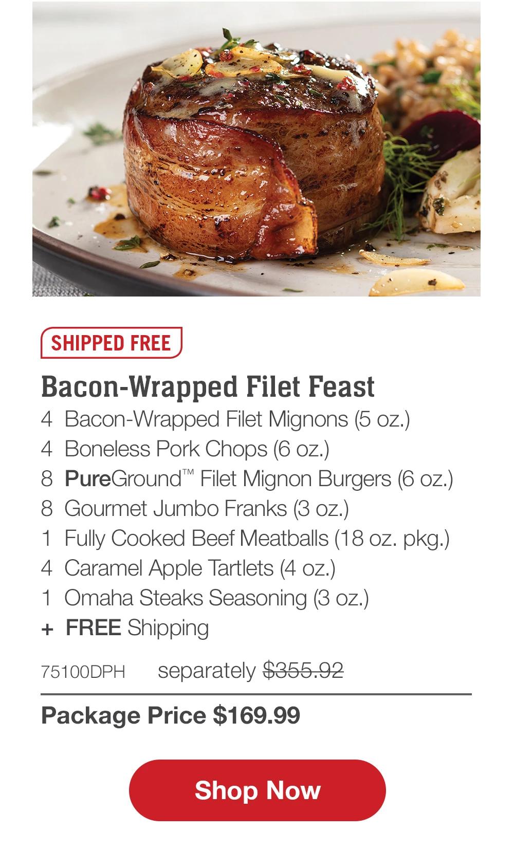 SHIPPED FREE | Bacon-Wrapped Filet Feast - 4 Bacon-Wrapped Filet Mignons (5 oz.) - 4 Boneless Pork Chops (6 oz.) - 8 PureGround™ Filet Mignon Burgers (6 oz.) - 8 Gourmet Jumbo Franks (3 oz.) - 1 Fully Cooked Beef Meatballs (18 oz. pkg.) - 4 Caramel Apple Tartlets (4 oz.) - 1 Omaha Steaks Seasoning (3 oz.) + FREE Shipping - 75100DPH separately $355.91 | Package Price $169.99 || Shop Now