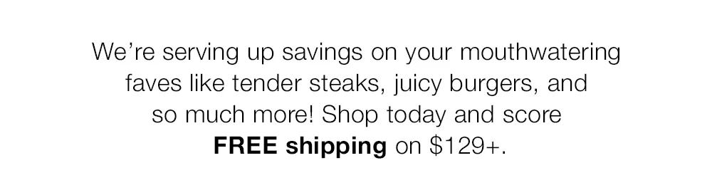 We're serving up savings on your mouthwatering _faves like tender steaks, juicy burgers, and _so much more! Shop today and score _FREE shipping on $129+.