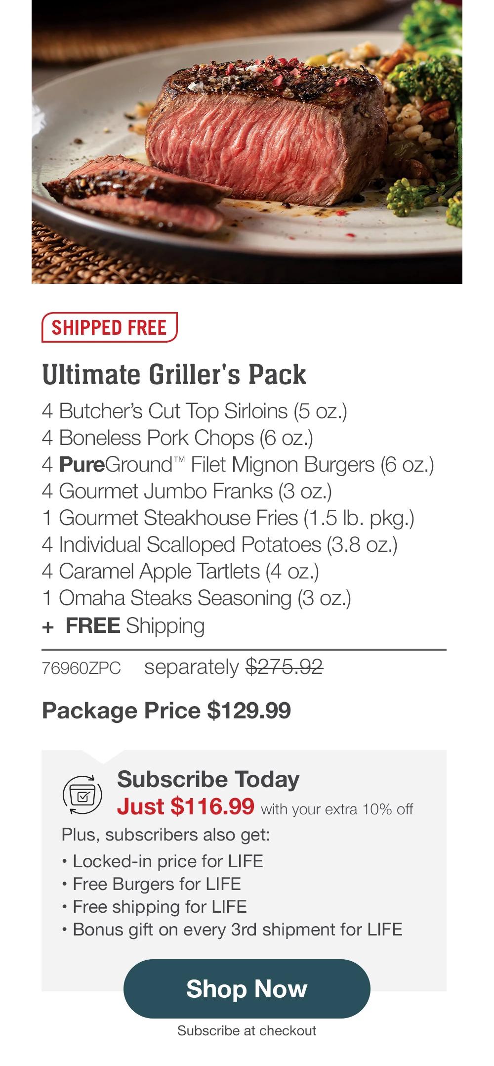 SHIPPED FREE | Ultimate Griller's Pack - 76960ZPC separately $275.92 | Package Price $129.99 | Subscribe Today - Just $116.99 with your extra 10% off Plus, subscribers also get: Locked-in price for LIFE | Free Burgers for LIFE | Free shipping for LIFE | Bonus gift on every 3rd shipment for LIFE || Shop Now || Subscribe at checkout