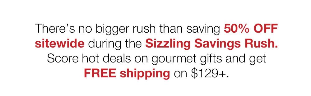 There's no bigger rush than saving 50% OFF sitewide during the Sizzling Savings Rush. Score hot deals on gourmet gifts and get _FREE shipping on $129+.