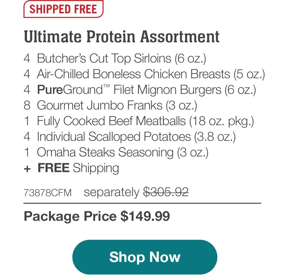 SHIPPED FREE | Ultimate Protein Assortment - 4 Butcher's Cut Top Sirloins (6 oz.) - 4 Air-Chilled Boneless Chicken Breasts (5 oz.) - 4 PureGround'™ Filet Mignon Burgers (6 oz.) - 8 Gourmet Jumbo Franks (3 oz.) - 1 Fully Cooked Beef Meatballs (18 oz. pkg.) - 4 Individual Scalloped Potatoes (3.8 oz.) - 1 Omaha Steaks Seasoning (3 oz.) - 73878CFM separately $305.92 | Package Price $149.99 || Shop Now