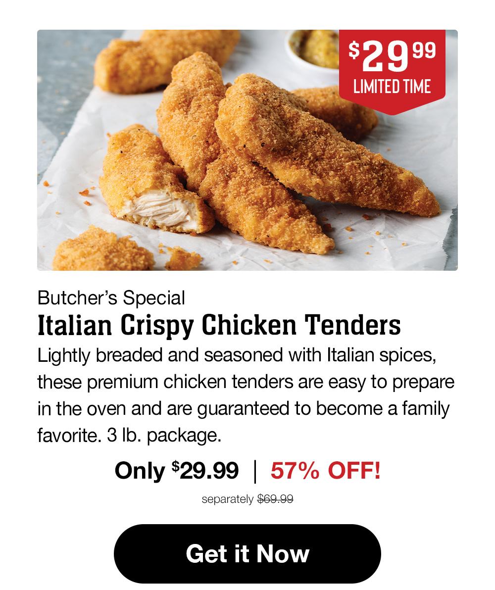 $19.99 LIMITED TIME | Butcher's Special Italian Crispy Chicken Tenders | Lightly breaded and seasoned with Italian spices, these premium chicken tenders are easy to prepare in the oven and are guaranteed to become a family favorite. 3 lb. package. Only $19.99 | 71% OFF! separately $69.99 || Get it Now