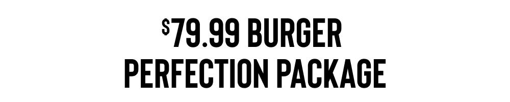 $79.99 BURGER
PERFECTION PACKAGE
