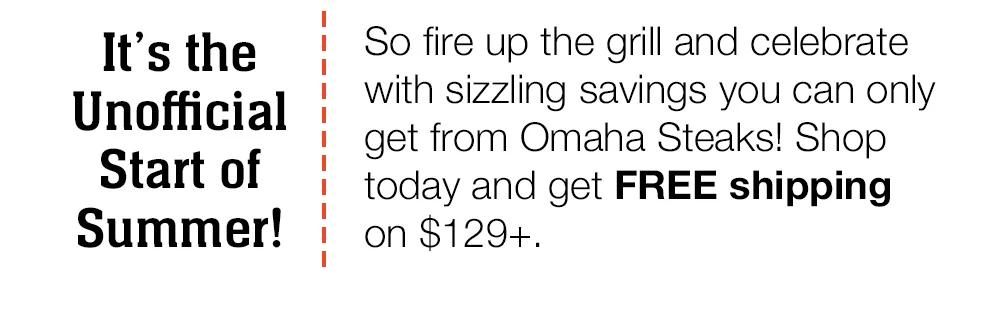 It's the Unofficial Start of Summer! So fire up the grill and celebrate with sizzling savings you can only get from Omaha Steaks! Shop today and get FREE shipping on $129+.