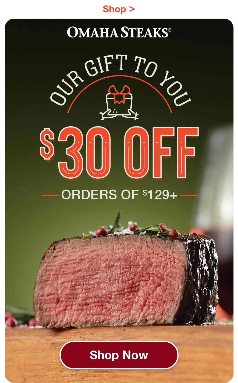 Gifts Starting at $99.99  |  Shop >  OMAHA STEAKS® - OUR GIFT TO YOU - $30 OFF ORDERS OF $129+ || SHOP NOW