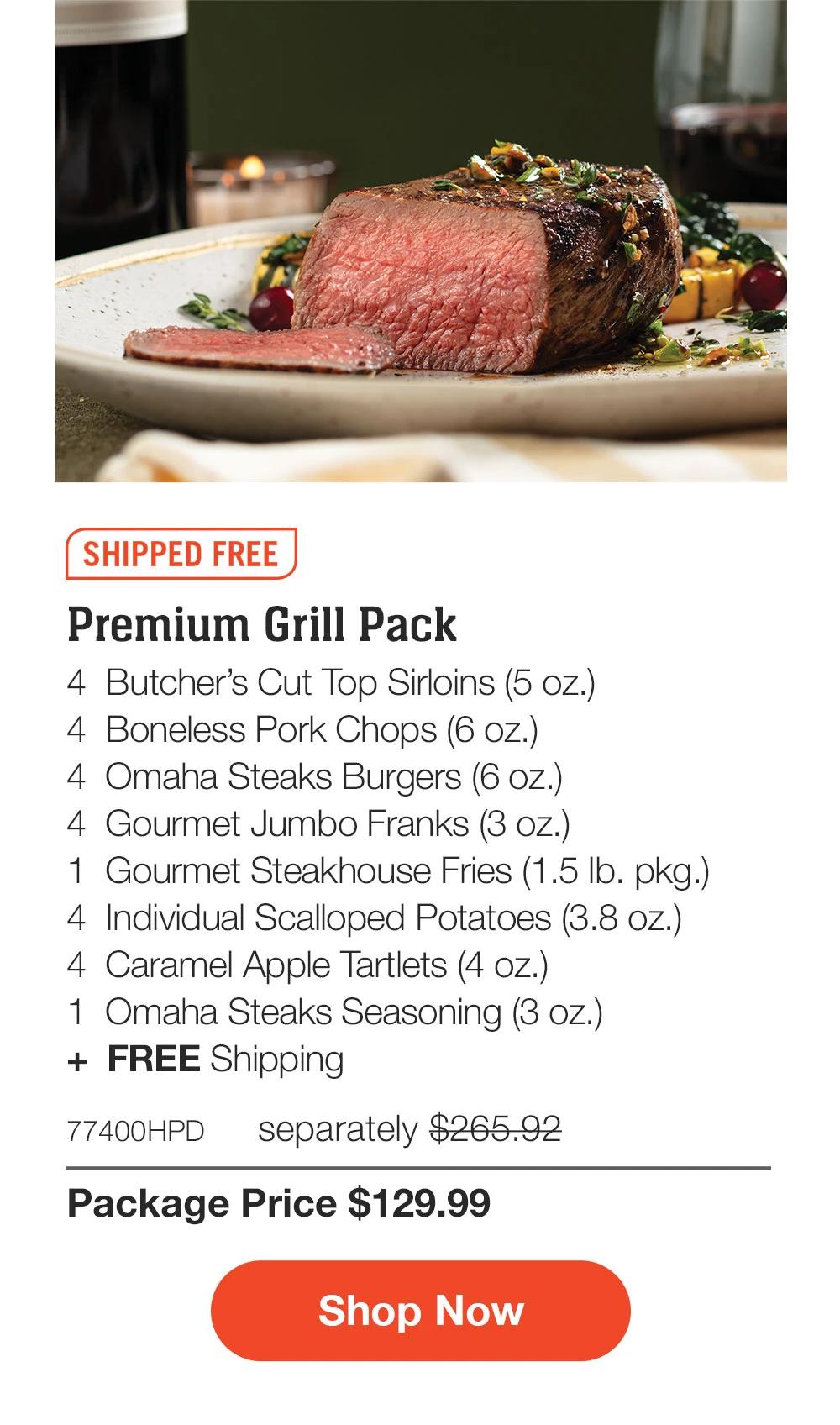 SHIPPED FREE | Premium Grill Pack - 4  Butcher's Cut Top Sirloins (5 oz.) - 4  Boneless Pork Chops (6 oz.) - 4  Omaha Steaks Burgers (6 oz.) - 4  Gourmet Jumbo Franks (3 oz.) - 1  Gourmet Steakhouse Fries (1.5 lb. pkg.) - 4  Individual Scalloped Potatoes (3.8 oz.) - 4  Caramel Apple Tartlets (4 oz.) - 1  Omaha Steaks Seasoning (3 oz.)  +  FREE Shipping - 77400HPD separately $265.92 | Package Price $129.99 || SHOP NOW