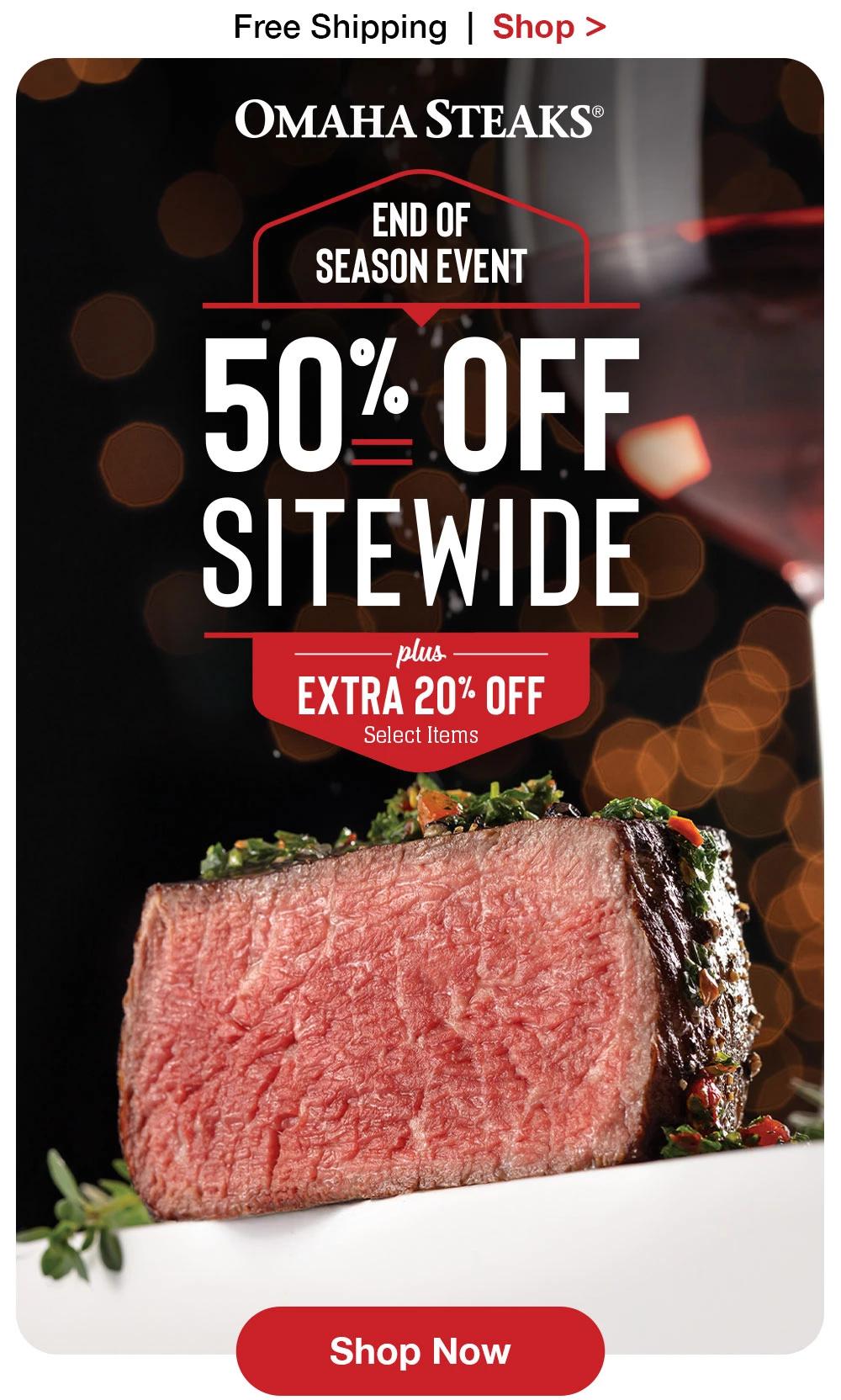 Free Shipping | Shop >  OMAHA STEAKS® END OF SEASON EVENT 50% OFF SITEWIDE plus — EXTRA 20% OFF Select Items || Shop Now