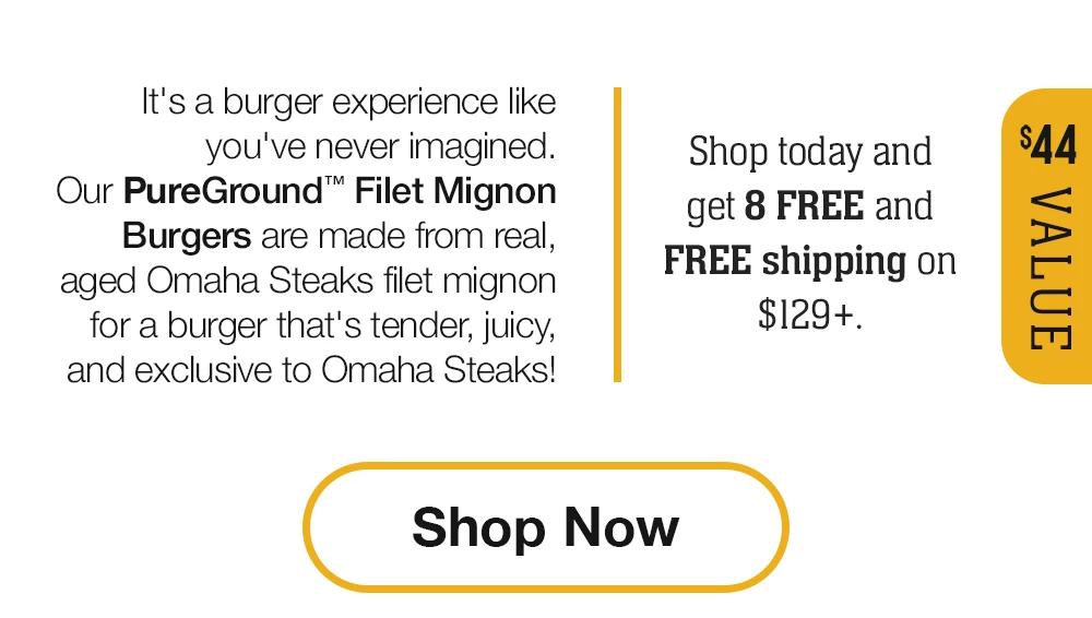 It's a burger experience like you've never imagined. Our PureGround™ Filet Mignon Burgers are made from real, aged Omaha Steaks filet mignon for a burger that's tender, juicy, and exclusive to Omaha Steaks! Shop today and get 8 FREE and FREE shipping on $129+. || Shop Now || $44 VALUE