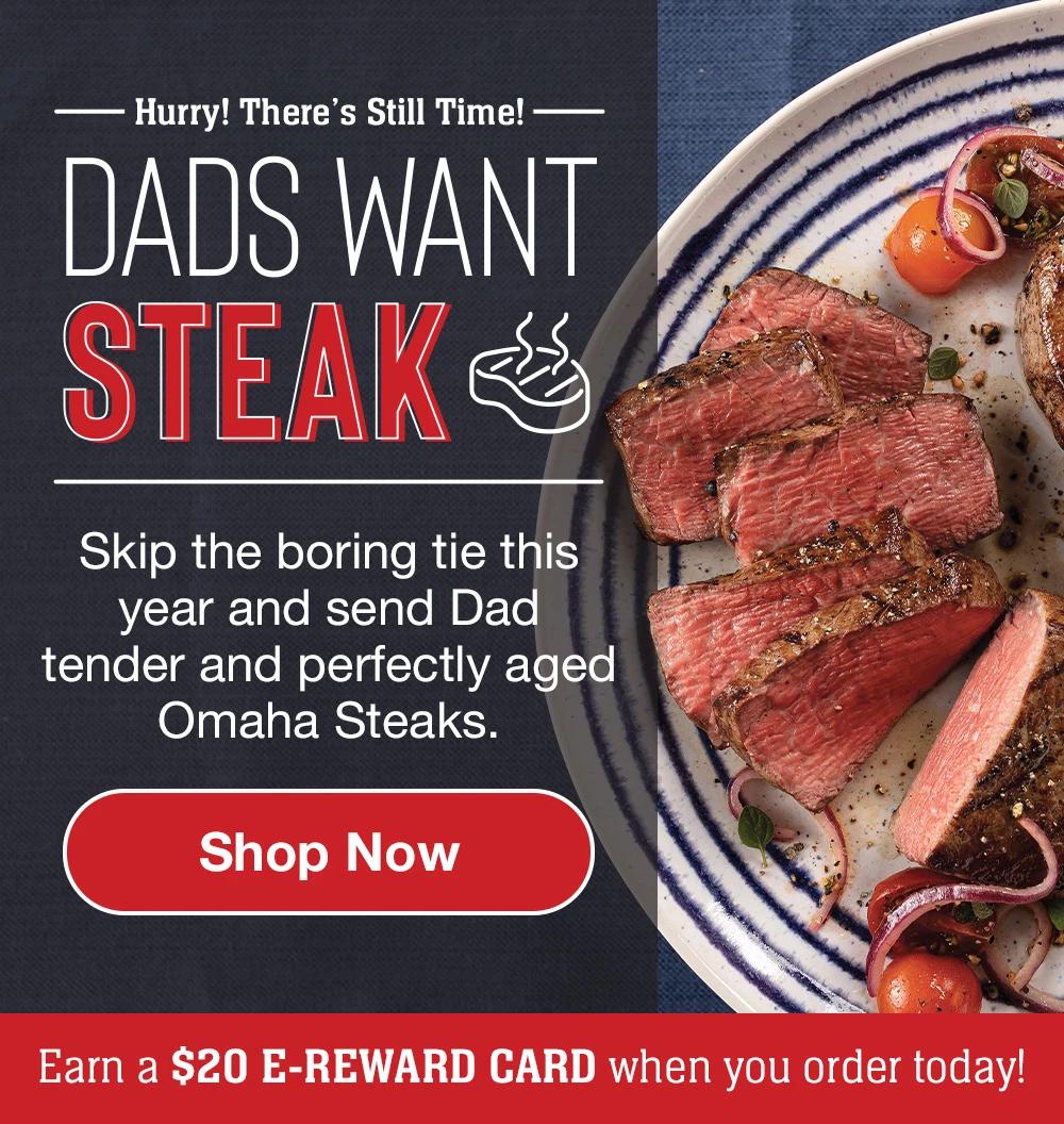 Hurry! There's Still Time! | DADS WANT STEAK - Skip the boring tie this year and send Dad tender and perfectly aged Omaha Steaks. || Shop Now || Earn a $20 E-REWARD CARD when you order today!