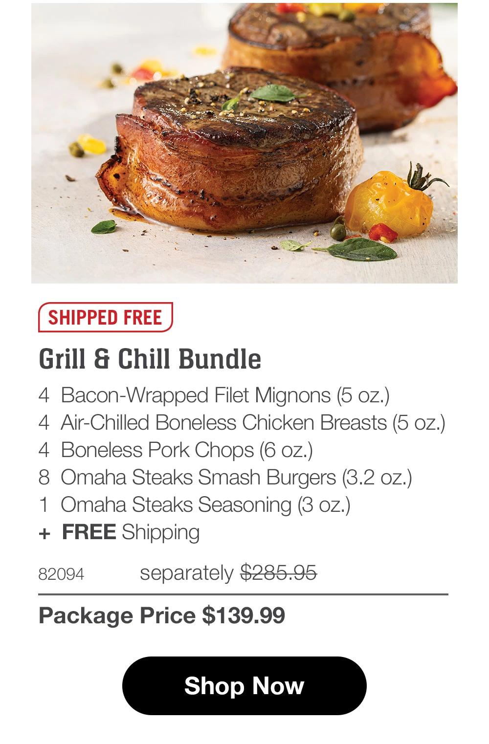SHIPPED FREE Grill & Chill Bundle 4 Bacon-Wrapped Filet Mignons (5 oz.) 4 Air-Chilled Boneless Chicken Breasts (5 oz.) 4 Boneless Pork Chops (6 oz.) 8 Omaha Steaks Smash Burgers (3.2 oz.) 1 Omaha Steaks Seasoning (3 oz.) + FREE Shipping 82094 separately $285.95 Package Price $139.99 Shop Now 